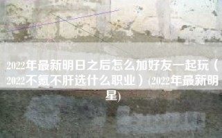 2022年最新明日之后怎么加好友一起玩（2022不氪不肝选什么职业）(2022年最新明星)