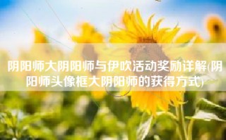 阴阳师大阴阳师与伊吹活动奖励详解(阴阳师头像框大阴阳师的获得方式)