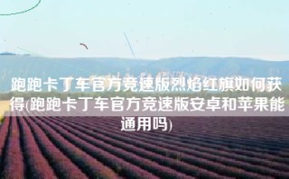 跑跑卡丁车官方竞速版烈焰红旗如何获得(跑跑卡丁车官方竞速版安卓和苹果能通用吗)