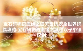宝石研物语血缘之证无毒抗衣拿世界玩偶攻略(宝石研物语血缘之证和双子小镇区别)
