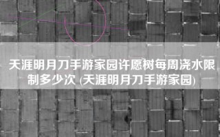 天涯明月刀手游家园许愿树每周浇水限制多少次 (天涯明月刀手游家园)