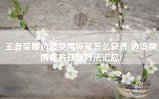 王者荣耀边境突围称号怎么获得(边境突围称号获取方法汇总)