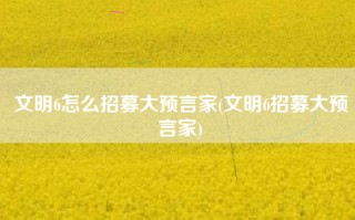 文明6怎么招募大预言家(文明6招募大预言家)