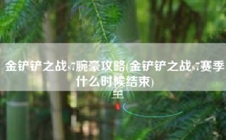 金铲铲之战s7腕豪攻略(金铲铲之战s7赛季什么时候结束)