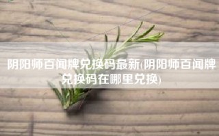 阴阳师百闻牌兑换码最新(阴阳师百闻牌兑换码在哪里兑换)