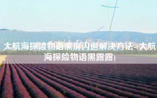 大航海探险物语黑屏闪退解决方法-(大航海探险物语黑露露)