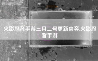 火影忍者手游三月二号更新内容,火影忍者手游