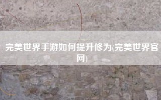 完美世界手游如何提升修为(完美世界官网)