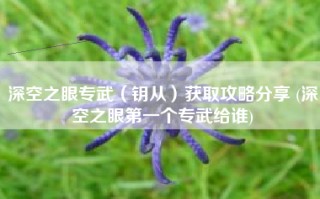 深空之眼专武（钥从）获取攻略分享 (深空之眼第一个专武给谁)