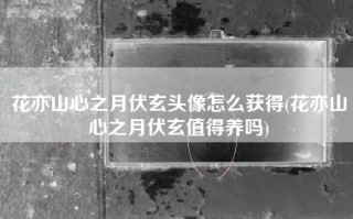 花亦山心之月伏玄头像怎么获得(花亦山心之月伏玄值得养吗)