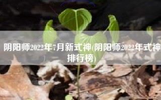 阴阳师2022年7月新式神(阴阳师2022年式神排行榜)