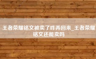 王者荣耀铭文被卖了咋弄回来_王者荣耀铭文还能卖吗