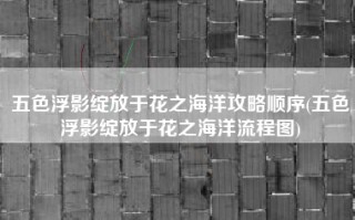 五色浮影绽放于花之海洋攻略顺序(五色浮影绽放于花之海洋流程图)