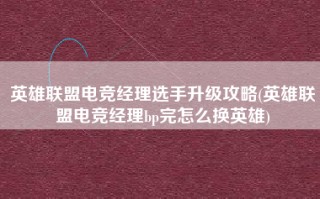 英雄联盟电竞经理选手升级攻略(英雄联盟电竞经理bp完怎么换英雄)