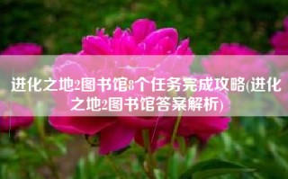进化之地2图书馆8个任务完成攻略(进化之地2图书馆答案解析)