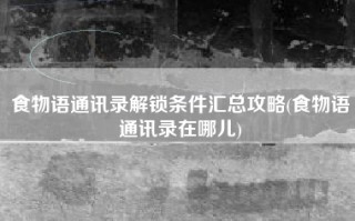 食物语通讯录解锁条件汇总攻略(食物语通讯录在哪儿)