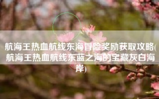 航海王热血航线东海冒险奖励获取攻略(航海王热血航线东蓝之海的宝藏灰白海岸)