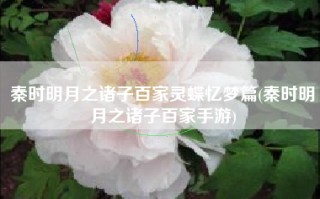 秦时明月之诸子百家灵蝶忆梦篇(秦时明月之诸子百家手游)