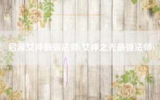 启源女神最强法师(女神之光最强法师)