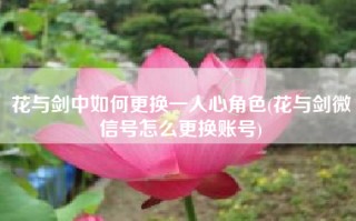 花与剑中如何更换一人心角色(花与剑微信号怎么更换账号)