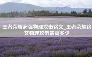 王者荣耀超强物理攻击铭文_王者荣耀铭文物理攻击最高多少