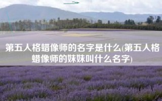 第五人格蜡像师的名字是什么(第五人格蜡像师的妹妹叫什么名字)
