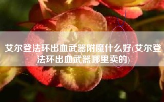 艾尔登法环出血武器附魔什么好(艾尔登法环出血武器哪里卖的)