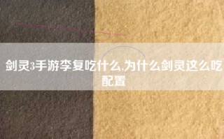 剑灵3手游李复吃什么,为什么剑灵这么吃配置