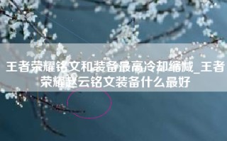 王者荣耀铭文和装备最高冷却缩减_王者荣耀赵云铭文装备什么最好