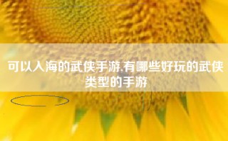 可以入海的武侠手游,有哪些好玩的武侠类型的手游