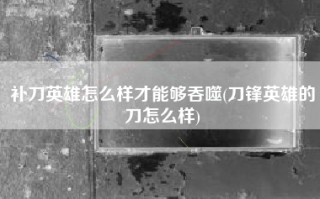 补刀英雄怎么样才能够吞噬(刀锋英雄的刀怎么样)
