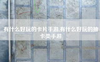 有什么好玩的卡片手游,有什么好玩的抽卡类手游