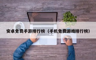 安卓免费手游排行榜（手机免费游戏排行榜）