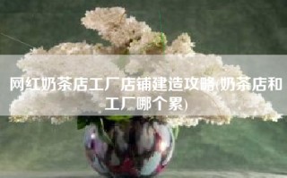 网红奶茶店工厂店铺建造攻略(奶茶店和工厂哪个累)