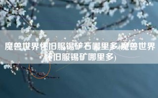 魔兽世界怀旧服锡矿石哪里多(魔兽世界怀旧服锡矿哪里多)
