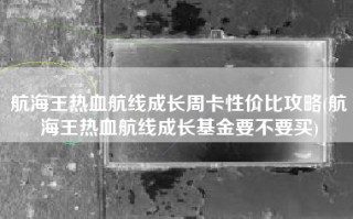 航海王热血航线成长周卡性价比攻略(航海王热血航线成长基金要不要买)
