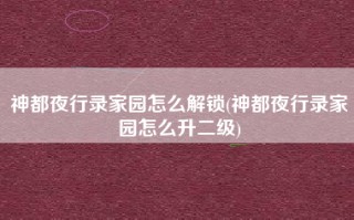 神都夜行录家园怎么解锁(神都夜行录家园怎么升二级)