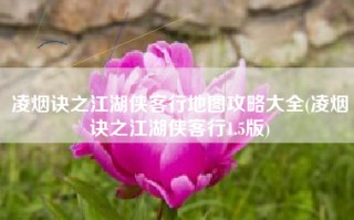 凌烟诀之江湖侠客行地图攻略大全(凌烟诀之江湖侠客行1.5版)