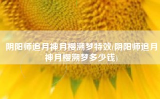 阴阳师追月神月樱溯梦特效(阴阳师追月神月樱溯梦多少钱)
