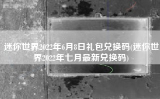 迷你世界2022年6月8日礼包兑换码(迷你世界2022年七月最新兑换码)