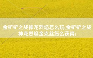 金铲铲之战神龙烈焰怎么玩(金铲铲之战神龙烈焰金克丝怎么获得)