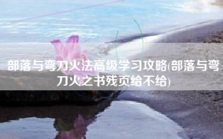 部落与弯刀火法高级学习攻略(部落与弯刀火之书残页给不给)