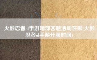 火影忍者ol手游暗部答题活动在哪(火影忍者ol手游开服时间)