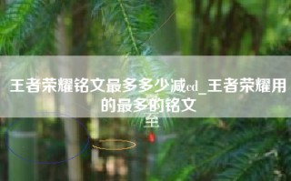王者荣耀铭文最多多少减cd_王者荣耀用的最多的铭文