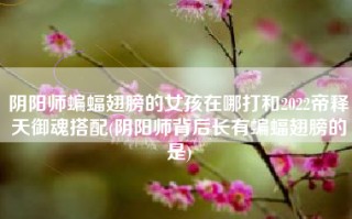 阴阳师蝙蝠翅膀的女孩在哪打和2022帝释天御魂搭配(阴阳师背后长有蝙蝠翅膀的是)