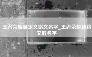 王者荣耀自定义铭文名字_王者荣耀给铭文取名字