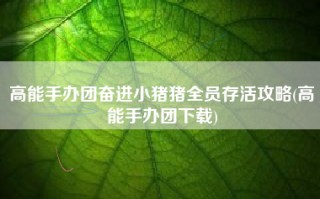 高能手办团奋进小猪猪全员存活攻略(高能手办团下载)