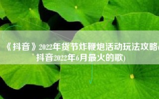 《抖音》2022年货节炸鞭炮活动玩法攻略(抖音2022年6月最火的歌)