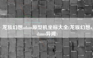 龙族幻想adam原型机坐标大全(龙族幻想adams异闻)