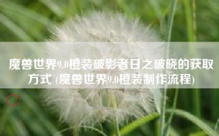 魔兽世界9.0橙装破影者日之破晓的获取方式 (魔兽世界9.0橙装制作流程)